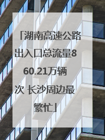 湖南高速公路出入口总流量860.21万辆次 长沙周边最繁忙